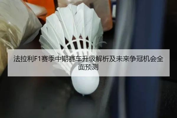 法拉利F1赛季中期赛车升级解析及未来争冠机会全面预测